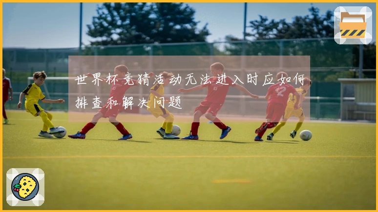 世界杯竞猜活动无法进入时应如何排查和解决问题