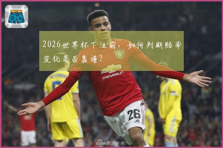 2026世界杯下注前，如何判断赔率变化是否靠谱？