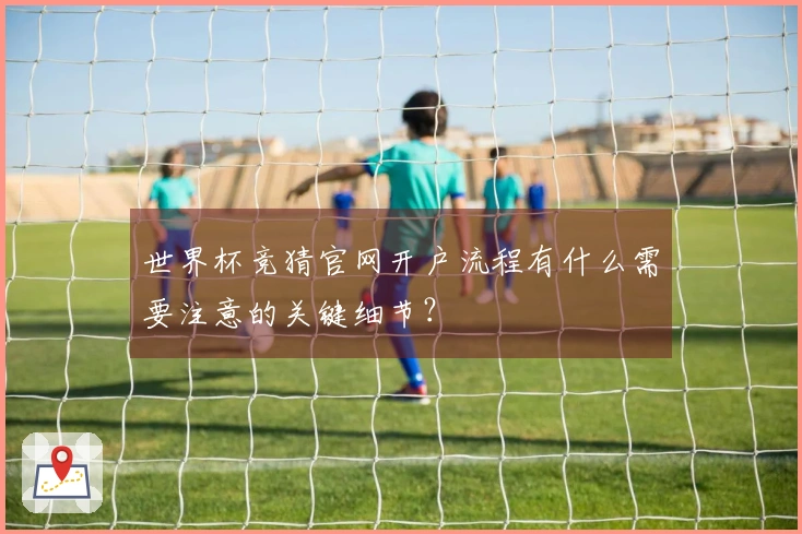 世界杯竞猜官网开户流程有什么需要注意的关键细节？