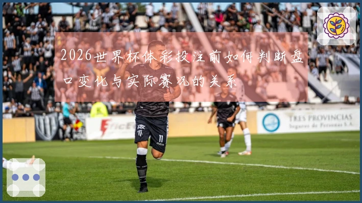 2026世界杯体彩投注前如何判断盘口变化与实际赛况的关系