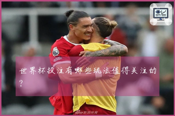 世界杯投注有哪些玩法值得关注的？