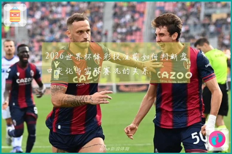 2026世界杯体彩投注前如何判断盘口变化与实际赛况的关系