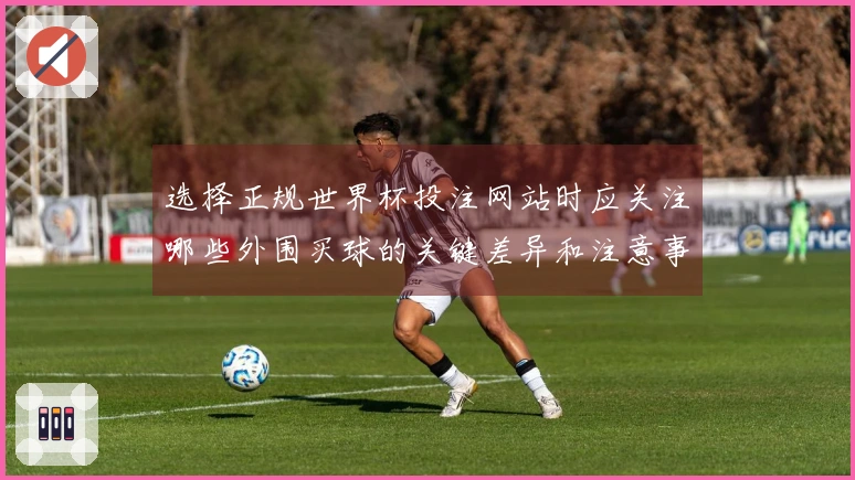 选择正规世界杯投注网站时应关注哪些外围买球的关键差异和注意事项