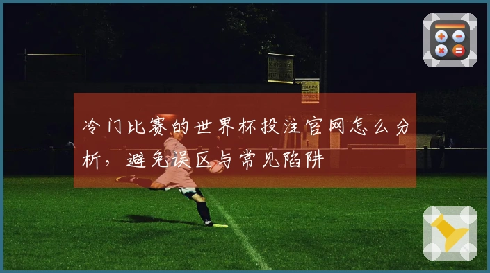 冷门比赛的世界杯投注官网怎么分析，避免误区与常见陷阱