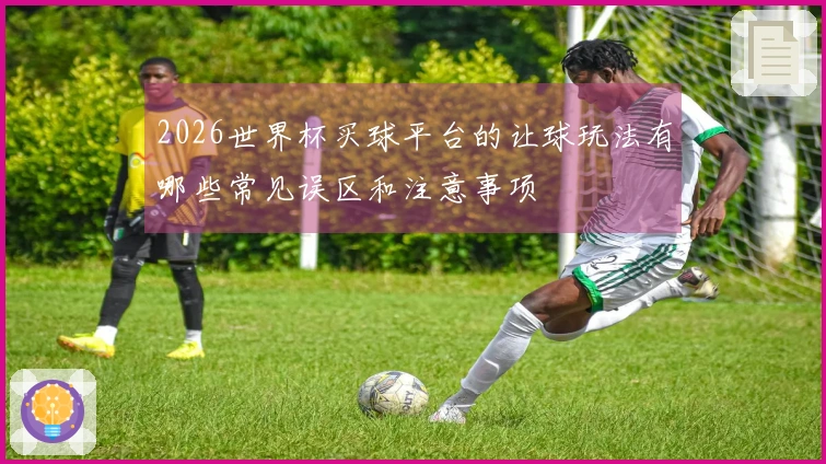 2026世界杯买球平台的让球玩法有哪些常见误区和注意事项