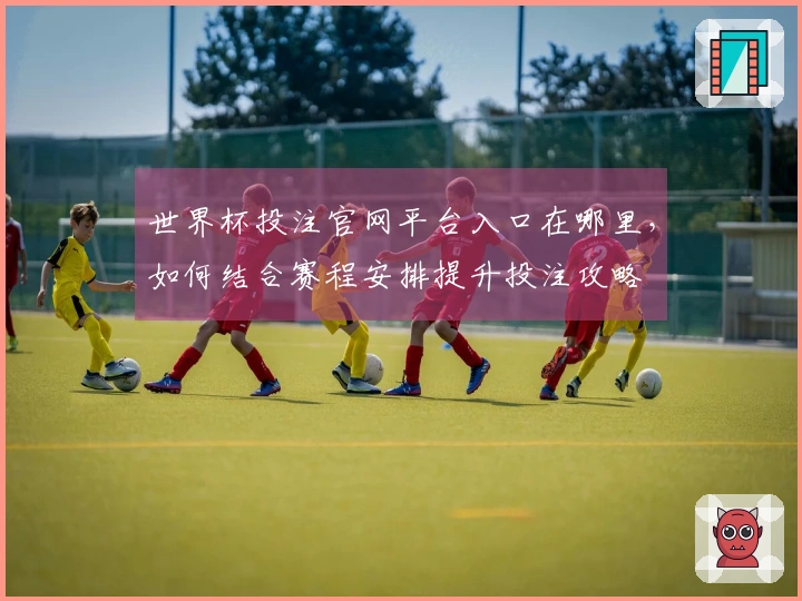 世界杯投注官网平台入口在哪里，如何结合赛程安排提升投注攻略