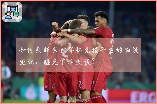 如何判断买世界杯竞猜平台的临场变化，避免下注失误？