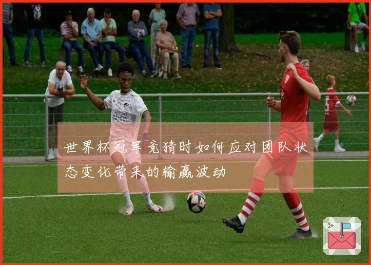 世界杯冠军竞猜时如何应对团队状态变化带来的输赢波动