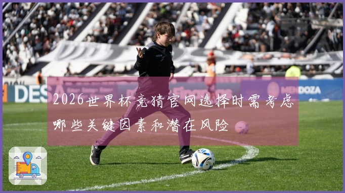 2026世界杯竞猜官网选择时需考虑哪些关键因素和潜在风险