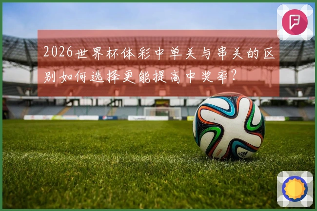 2026世界杯体彩中单关与串关的区别如何选择更能提高中奖率？