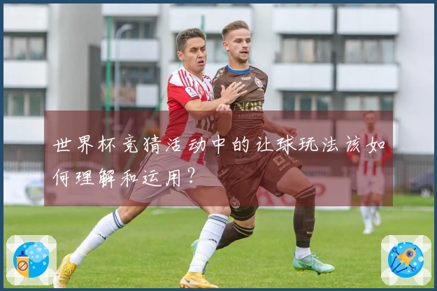 世界杯竞猜活动中的让球玩法该如何理解和运用？