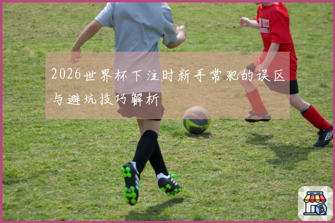 2026世界杯下注时新手常犯的误区与避坑技巧解析