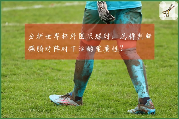 分析世界杯外围买球时，怎样判断强弱对阵对下注的重要性？