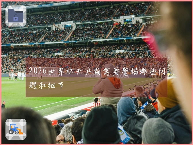 2026世界杯开户前需要警惕哪些问题和细节