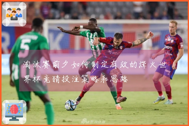 淘汰赛前夕如何制定有效的烽火世界杯竞猜投注策略和思路