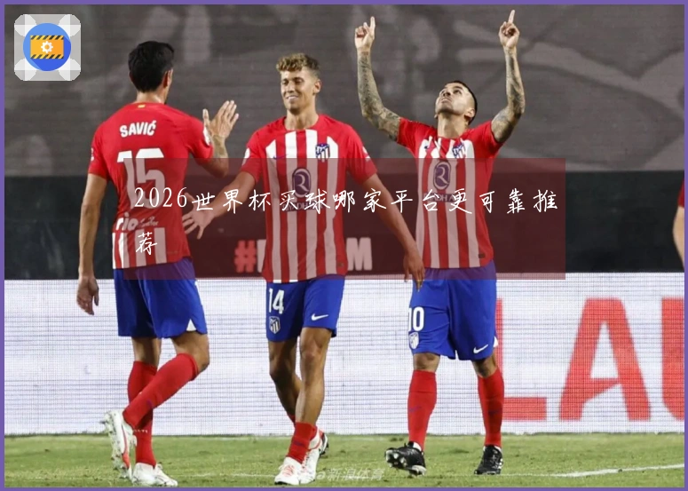 2026世界杯买球哪家平台更可靠推荐