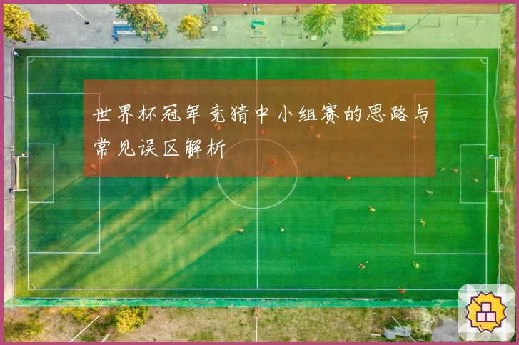 世界杯冠军竞猜中小组赛的思路与常见误区解析