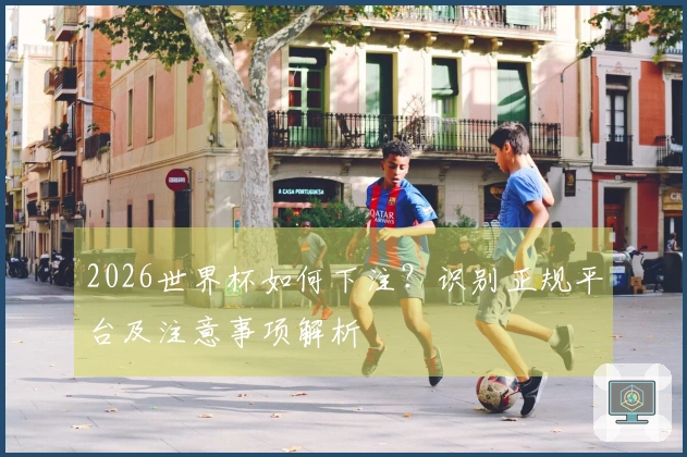 2026世界杯如何下注？识别正规平台及注意事项解析