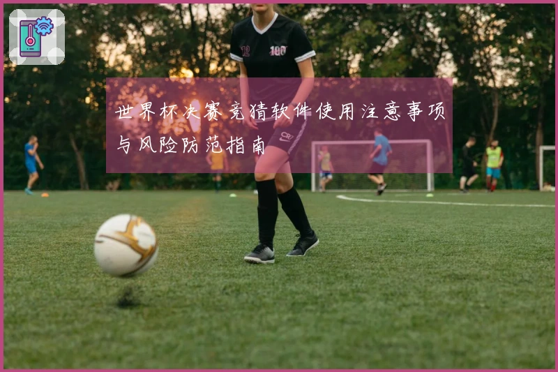 世界杯决赛竞猜软件使用注意事项与风险防范指南