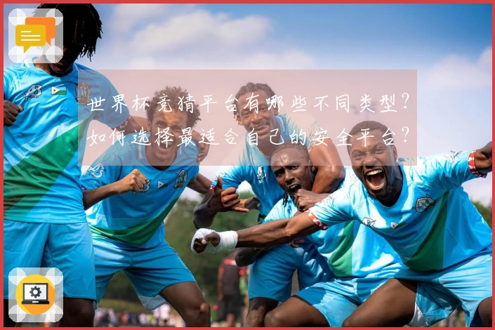世界杯竞猜平台有哪些不同类型？如何选择最适合自己的安全平台？