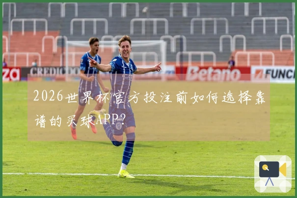 2026世界杯官方投注前如何选择靠谱的买球APP？