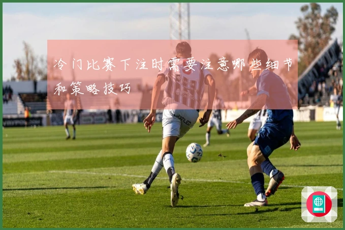 冷门比赛下注时需要注意哪些细节和策略技巧