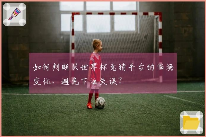 如何判断买世界杯竞猜平台的临场变化，避免下注失误？