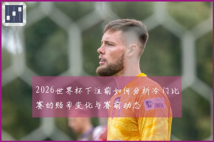 2026世界杯下注前如何分析冷门比赛的赔率变化与赛前动态