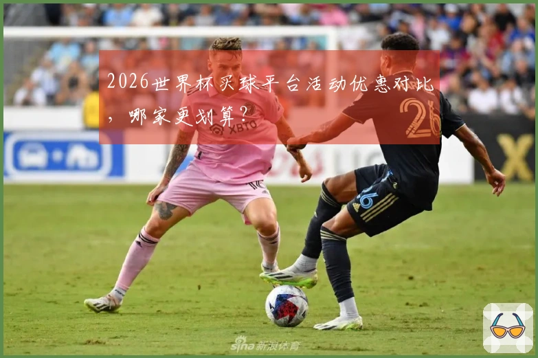 2026世界杯买球平台活动优惠对比，哪家更划算？