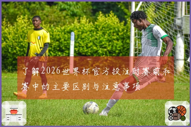 了解2026世界杯官方投注时赛前和赛中的主要区别与注意事项