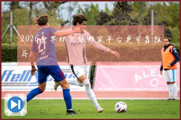 2026世界杯买球哪家平台更可靠推荐