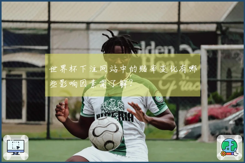 世界杯下注网站中的赔率变化有哪些影响因素需了解？