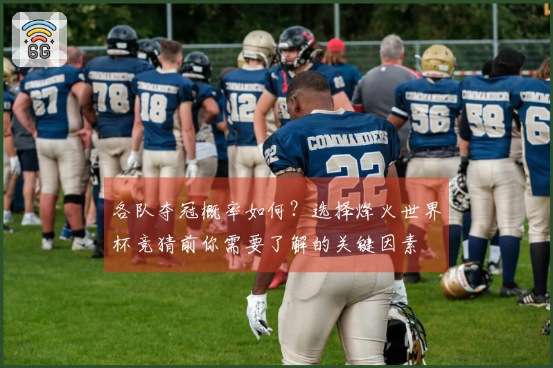 各队夺冠概率如何？选择烽火世界杯竞猜前你需要了解的关键因素