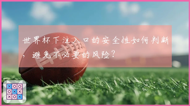 世界杯下注入口的安全性如何判断，避免不必要的风险？