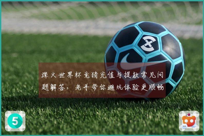 烽火世界杯竞猜充值与提款常见问题解答，老手带你避坑体验更顺畅
