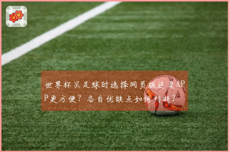 世界杯买足球时选择网页版还是APP更方便？各自优缺点如何判断？