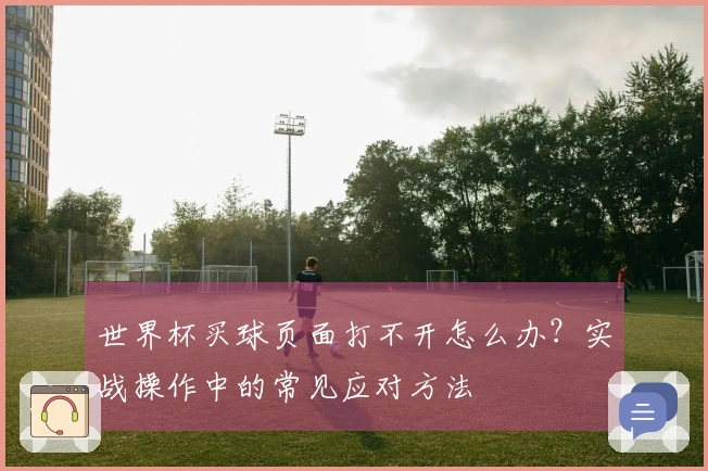 世界杯买球页面打不开怎么办？实战操作中的常见应对方法