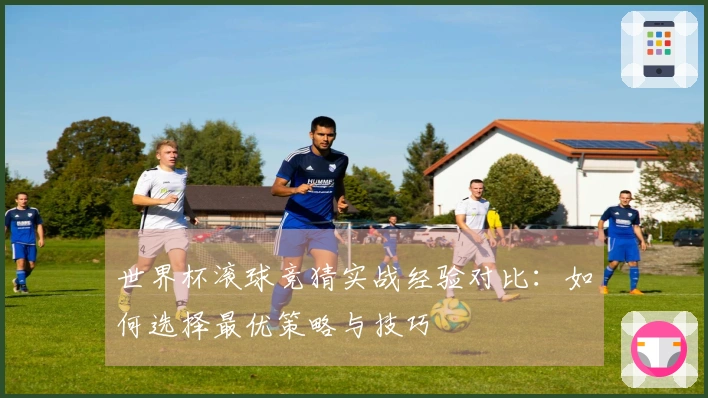 世界杯滚球竞猜实战经验对比：如何选择最优策略与技巧