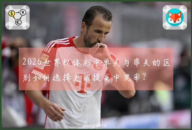 2026世界杯体彩中单关与串关的区别如何选择更能提高中奖率？