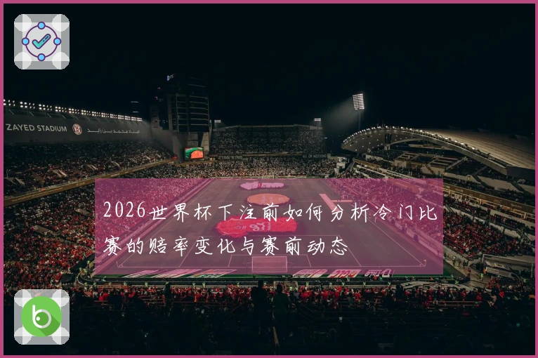 2026世界杯下注前如何分析冷门比赛的赔率变化与赛前动态
