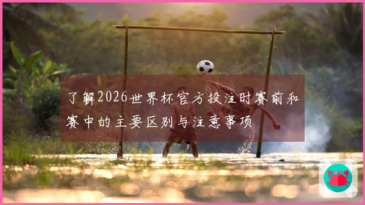 了解2026世界杯官方投注时赛前和赛中的主要区别与注意事项