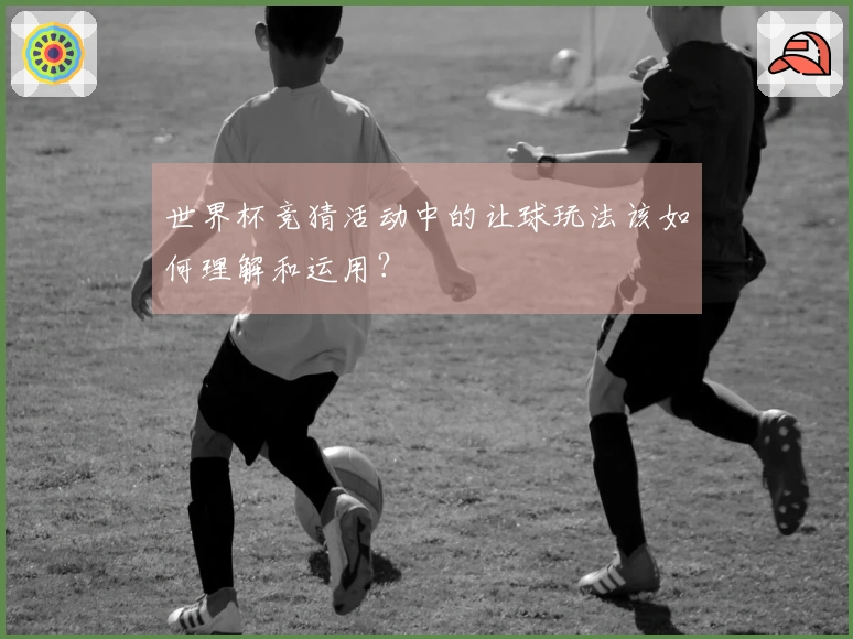 世界杯竞猜活动中的让球玩法该如何理解和运用？