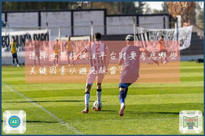 选择世界杯投注平台时要考虑哪些关键因素以避免踩雷？