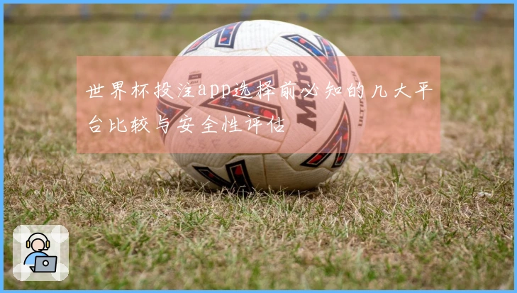 世界杯投注app选择前必知的几大平台比较与安全性评估