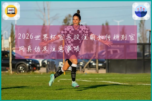 2026世界杯官方投注前如何辨别官网真伪及注意事项