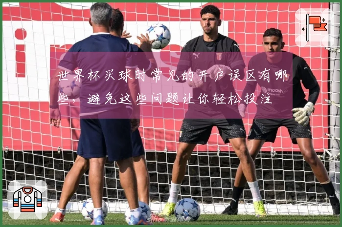 世界杯买球时常见的开户误区有哪些，避免这些问题让你轻松投注