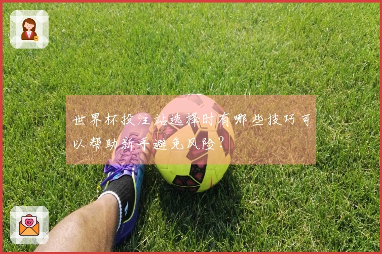 世界杯投注站选择时有哪些技巧可以帮助新手避免风险？