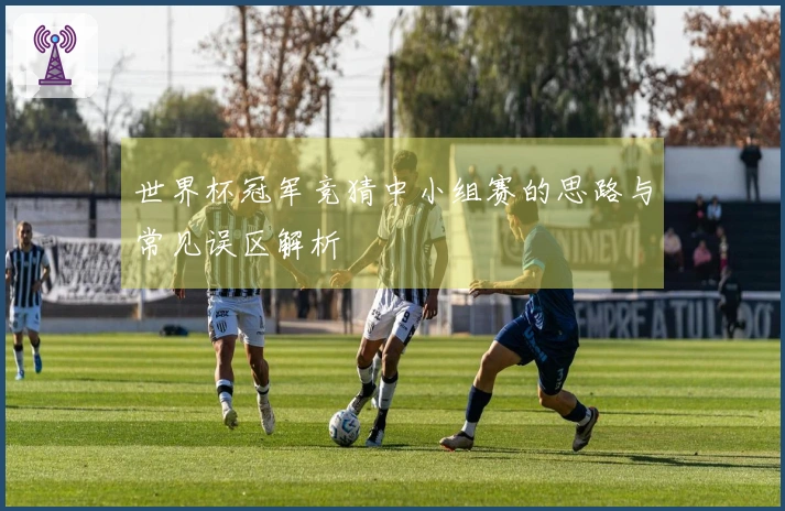 世界杯冠军竞猜中小组赛的思路与常见误区解析