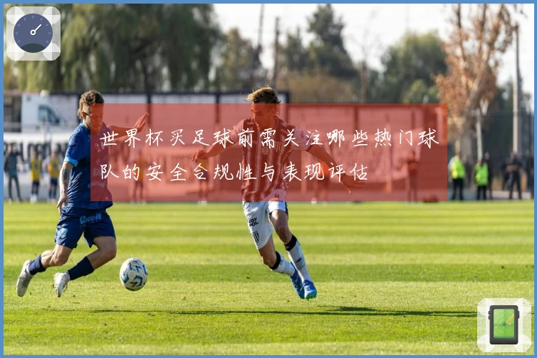 世界杯买足球前需关注哪些热门球队的安全合规性与表现评估