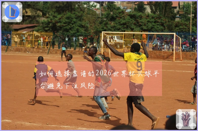 如何选择靠谱的2026世界杯买球平台避免下注风险